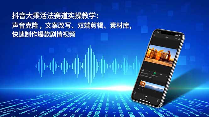 抖音大乘活法赛道实操教学:声音克隆,文案改写、双端剪辑、素材库,快速制作爆款剧情视频-轻创终点站