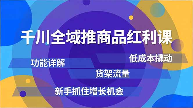 千川全域推商品红利课,功能详解、低成本撬动、货架流量,新手抓住增长机会-轻创终点站