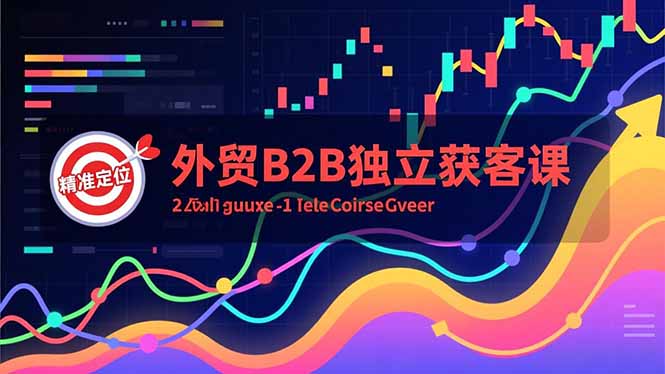 外贸B2B独立获客课,Facebook主页搭建、消息互动广告、精准定位,打造高询盘系统-轻创终点站